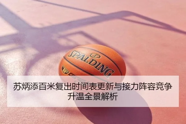 苏炳添百米复出时间表更新与接力阵容竞争升温全景解析