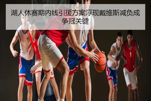 湖人休赛期内线引援方案浮现戴维斯减负成争冠关键