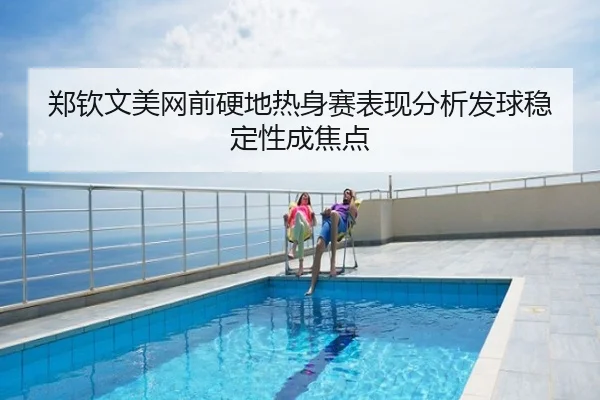 郑钦文美网前硬地热身赛表现分析发球稳定性成焦点