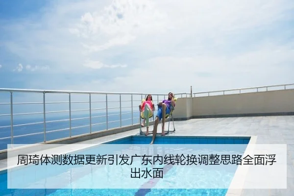 周琦体测数据更新引发广东内线轮换调整思路全面浮出水面