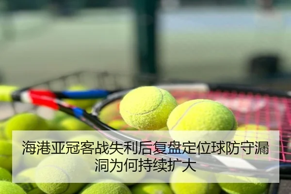海港亚冠客战失利后复盘定位球防守漏洞为何持续扩大