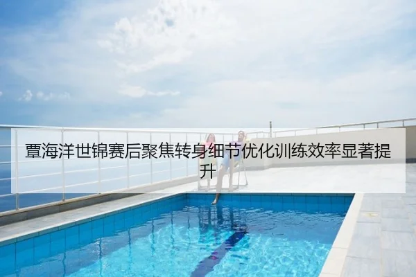覃海洋世锦赛后聚焦转身细节优化训练效率显著提升