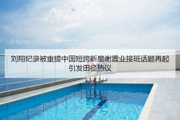 刘翔纪录被重提中国短跨新星谢震业接班话题再起引发田径热议
