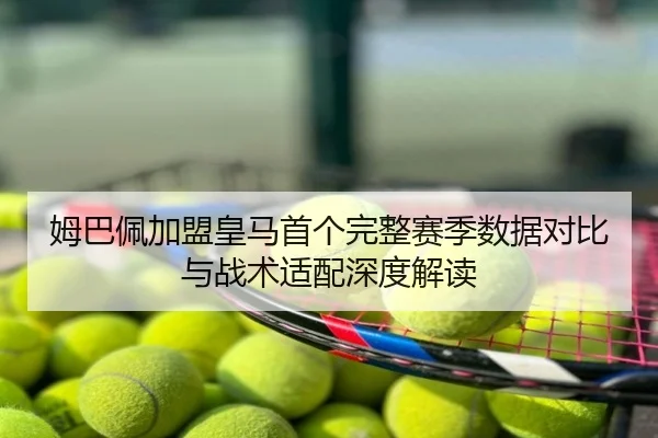 姆巴佩加盟皇马首个完整赛季数据对比与战术适配深度解读