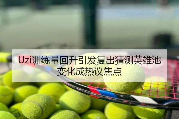 Uzi训练量回升引发复出猜测英雄池变化成热议焦点