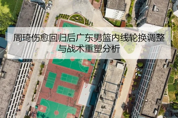 周琦伤愈回归后广东男篮内线轮换调整与战术重塑分析